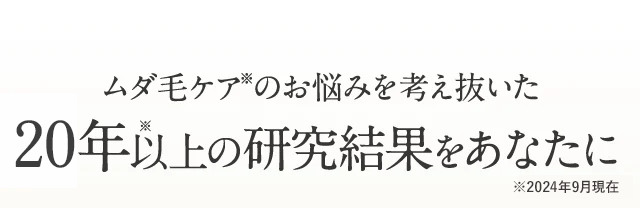ムダ毛ケア※のお悩みを考え抜いた13年の研究結果をあなたに