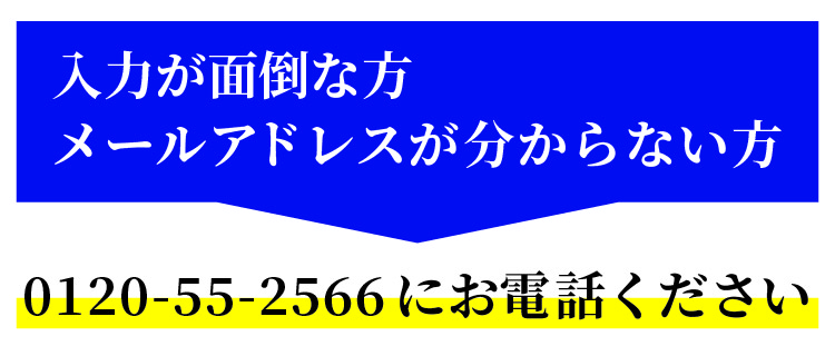 入力が面倒な方、メールアドレスが分からない方は0120-55-2566にお電話ください