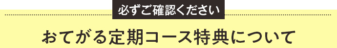 必ずご確認ください おてがる定期コース特典について