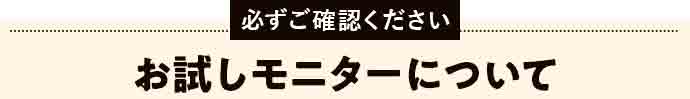 必ずご確認ください お試しモニターについて