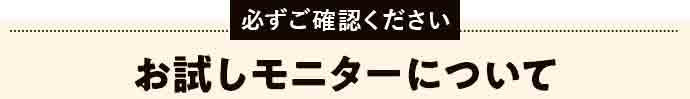 必ずご確認ください お試しモニターについて