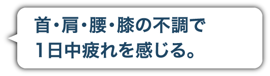 首・肩・腰・膝の不調で1日中疲れを感じる
