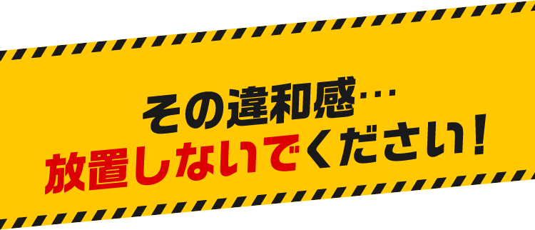 その違和感…放置しないでください！