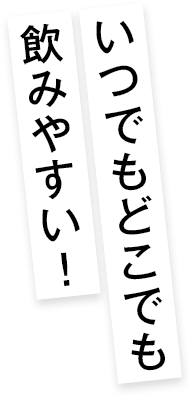 いつでもどこでも飲みやすい！