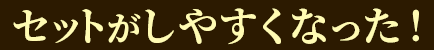 セットがしやすくなった