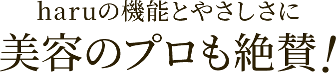 haruの機能とやさしさに美容のプロも絶賛！