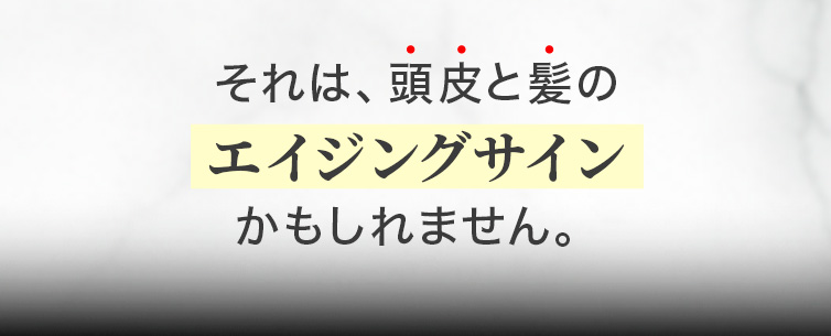 それは、頭皮と髪のエイジングサインかもしれません