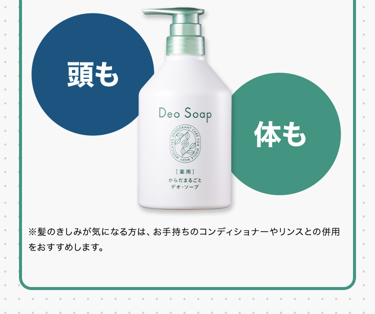 頭も 体も ※髪のきしみが気になる方は、お手持ちのコンディショナーやリンスとの併用をおすすめします。
