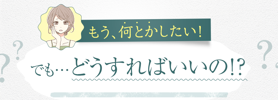 もう、なんとかしたい！でも…どうすればいいの！？