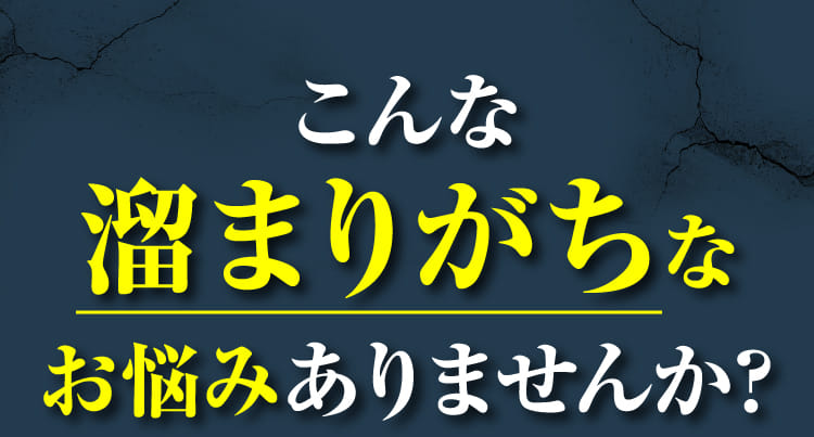こんな溜まりがちなお悩みありませんか？