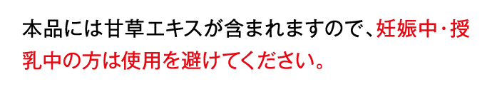 本品には甘草エキスが含まれますので、妊娠中・授乳中の方は使用を避けてください。