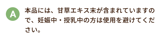 本品には、甘草エキス末が含まれていますので、妊娠中・授乳中の方は使用を避けてください。