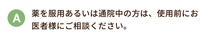 薬を服用あるいは通院中の方は、使用前にお医者様にご相談ください。