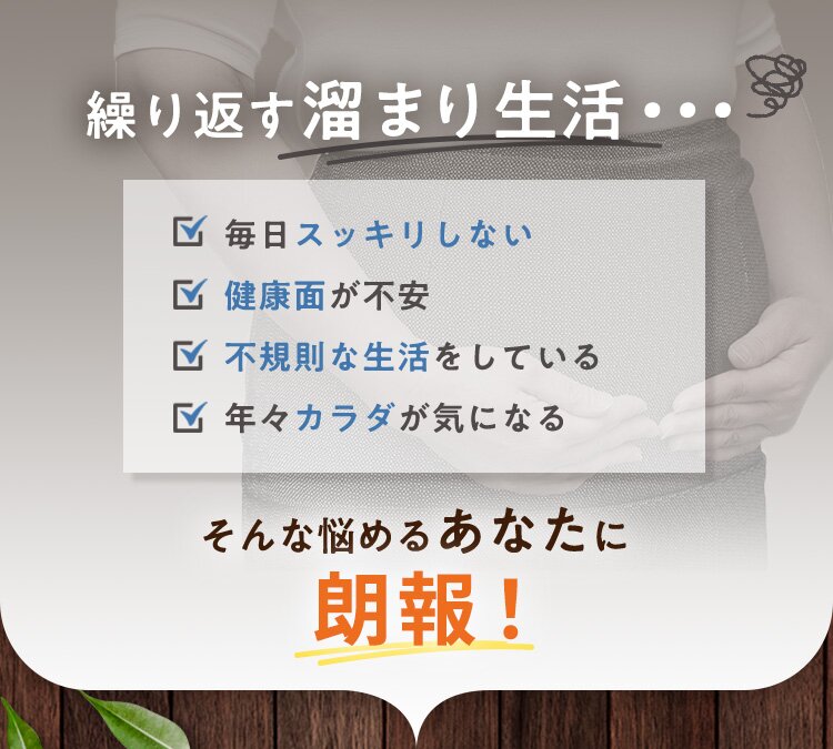 繰り返す溜まり生活・・・ 毎日スッキリしない 健康面が不安 不規則な生活をしている 年々カラダが気になる そんな悩めるあなたに 朗報！