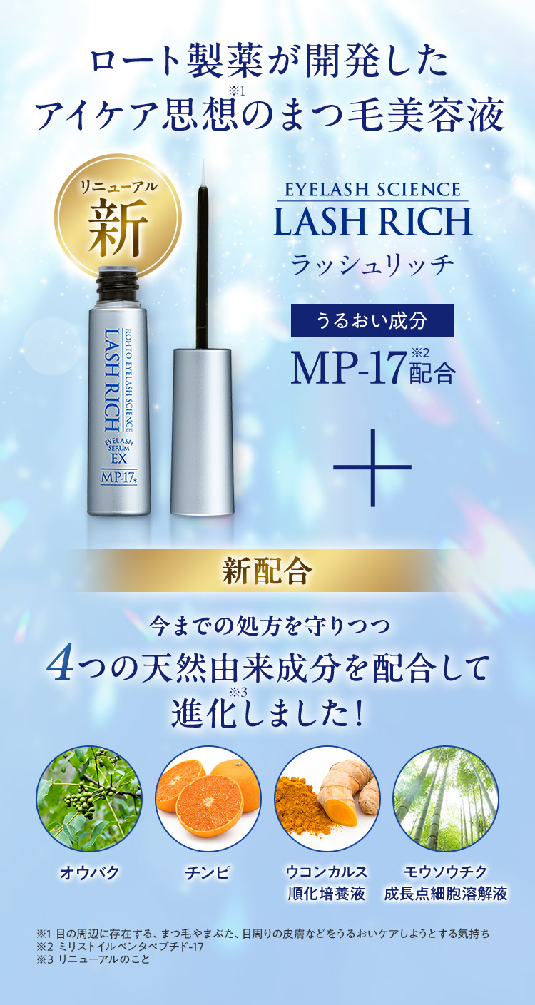 ロート製薬が開発したアイケア思想のまつ毛美容液 新配合今までの処方を守りつつ 　つの天然由来成分を配合して 進化しました！