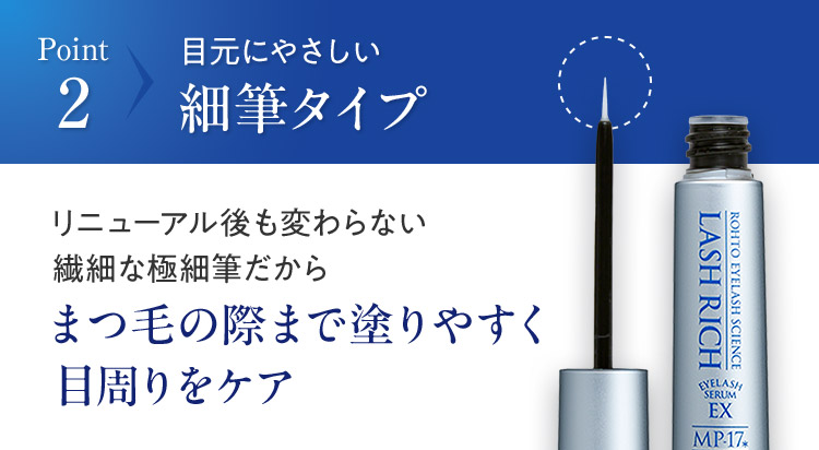 Point 2 目元にやさしい細筆タイプリニューアル後も変わらない繊細な極細筆だからまつ毛の際まで塗りやすく目周りをケア