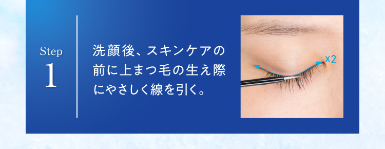 Step 1 洗顔後、スキンケアの前に上まつ毛の生え際にやさしく線を引く。 