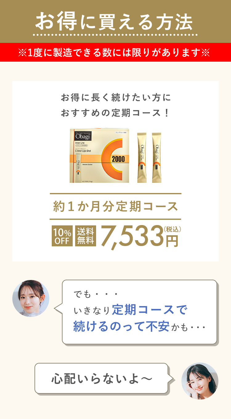 お得に買える方法 ※1度に製造できる数には限りがあります※ お得に長く続けたい方におすすめの定期コース！ 約１か月分定期コース 10% OFF 送料無料 7,533円（税込） でも・・・ いきなり定期コースで 続けるのって不安かも・・・ 心配いらないよ～ 