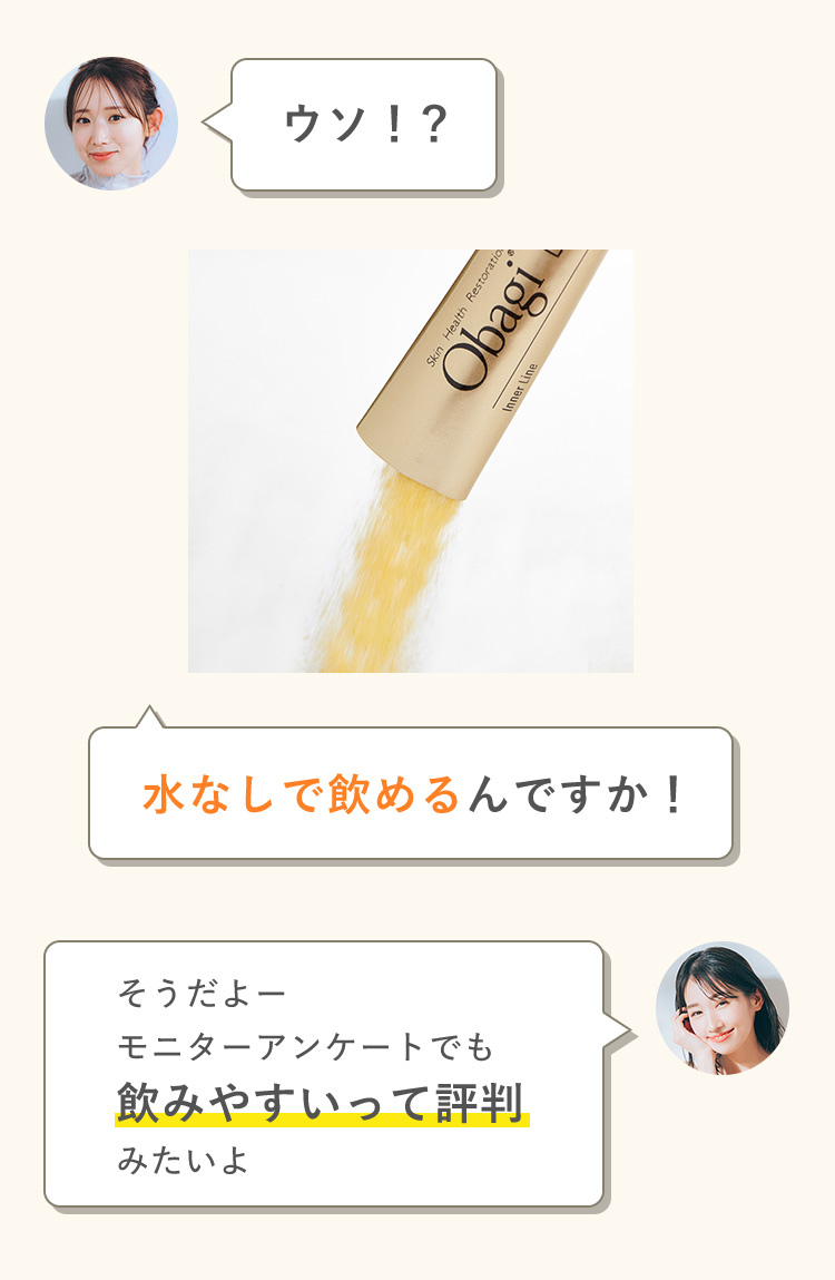 ウソ！？ 水なしで飲めるんですか！ そうだよー モニターアンケートでも 飲みやすいって評判 みたいよ