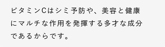 ビタミンCはシミ予防や、美容と健康にマルチな作用を発揮する多才な成分であるからです。