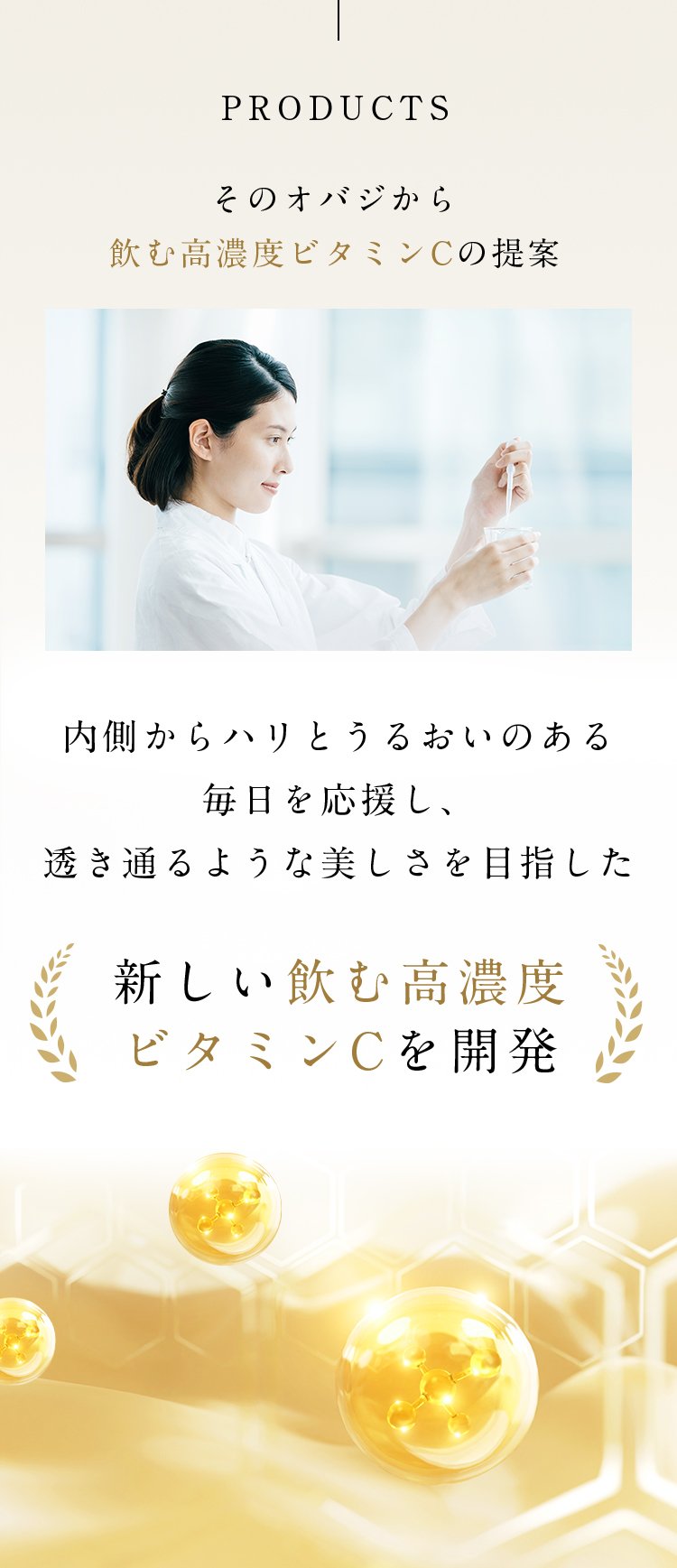 PRODUCTS そのオバジから飲む高濃度ビタミンCの提案 内側からハリとうるおいのある毎日を応援し、透き通るような美しさを目指した 新しい飲む高濃度ビタミンCを開発