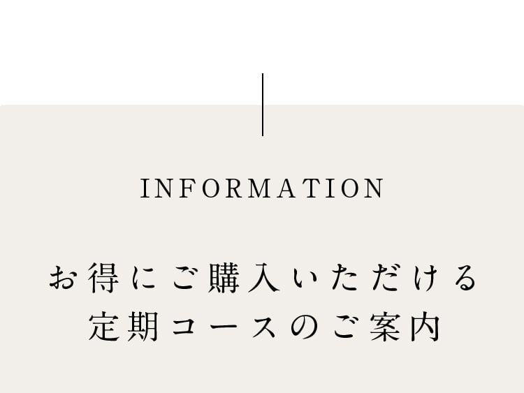 INFORMATION お得にご購入いただける定期コースのご案内