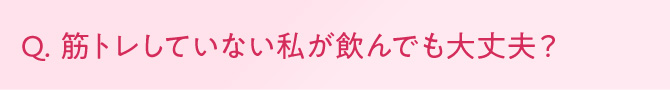 Q. 筋トレしていない私が飲んでも大丈夫？