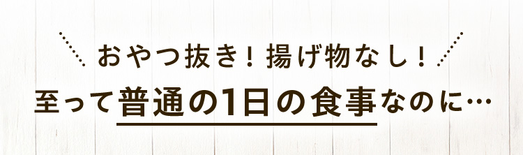 おやつ抜き！揚げ物なし！ 至って普通の1日の食事なのに…