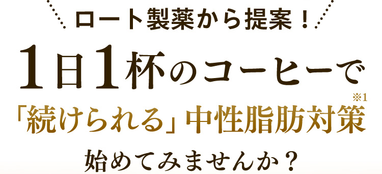 ロート製薬から提案！ 1日1杯のコーヒーで 「続けられる」中性脂肪対策※1 始めてみませんか？