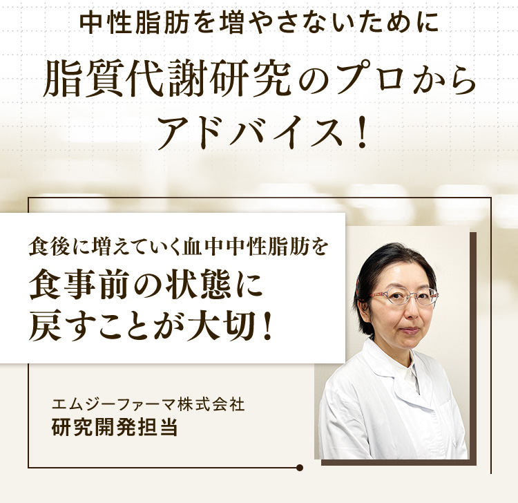 中性脂肪を増やさないために脂質代謝研究のプロからアドバイス！ 食後に増えていく血中中性脂肪を食事前の状態に戻すことが大切！ エムジーファーマ株式会社研究開発担当
