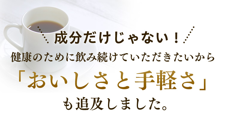 成分だけじゃない！ 健康のために飲み続けていただきたいから 「おいしさと手軽さ」 も追及しました。