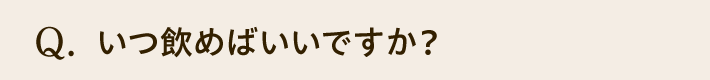 Q. いつ飲めばいいですか？