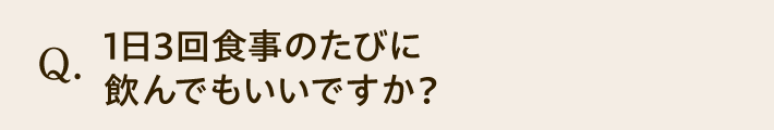Q. 1日3回食事のたびに飲んでもいいですか？