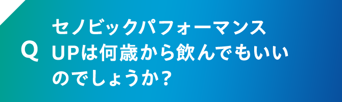 Q セノビックパフォーマンスUPは何歳から飲んでもいいのでしょうか？