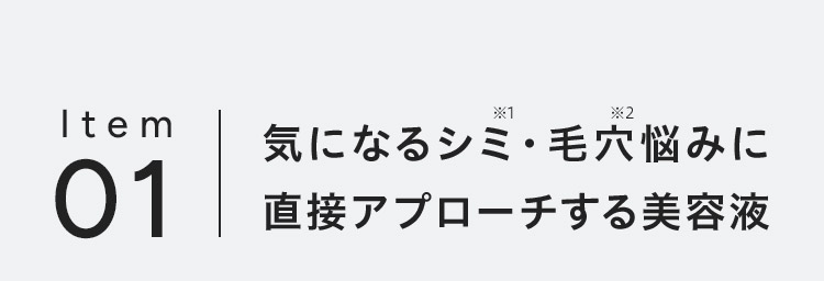 Item01 気になるシミ※1・毛穴※2悩みに直接アプローチする美容液