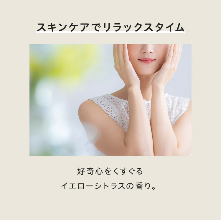 スキンケアでリラックスタイム好奇心をくすぐる イエローシトラスの香り。