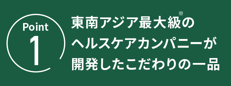 POINT.1 東南アジア最大級のヘルスケアカンパニーが開発したこだわりの一品 