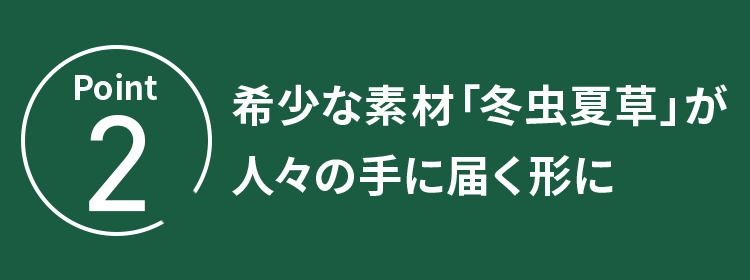 POINT.2 希少な素材「冬虫夏草」が人々の手に届く形に