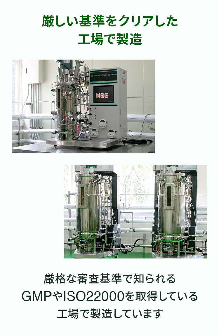 厳しい基準をクリアした工場で製造 厳格な審査基準で知られるGMPやISO22000を取得している工場で製造しています